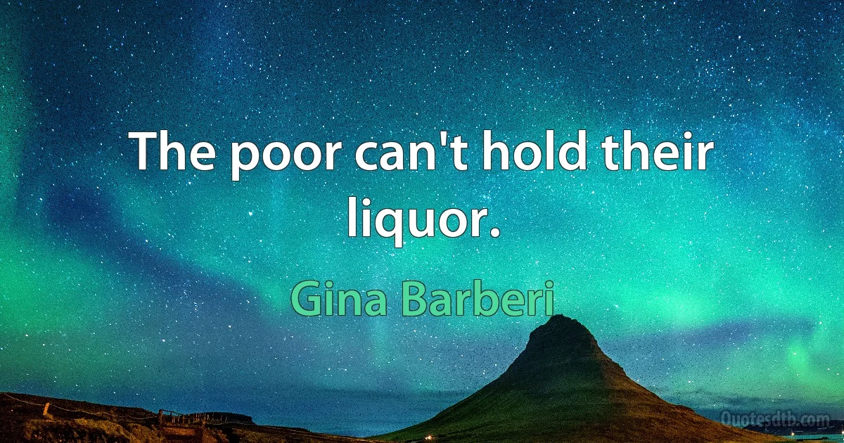 The poor can't hold their liquor. (Gina Barberi)