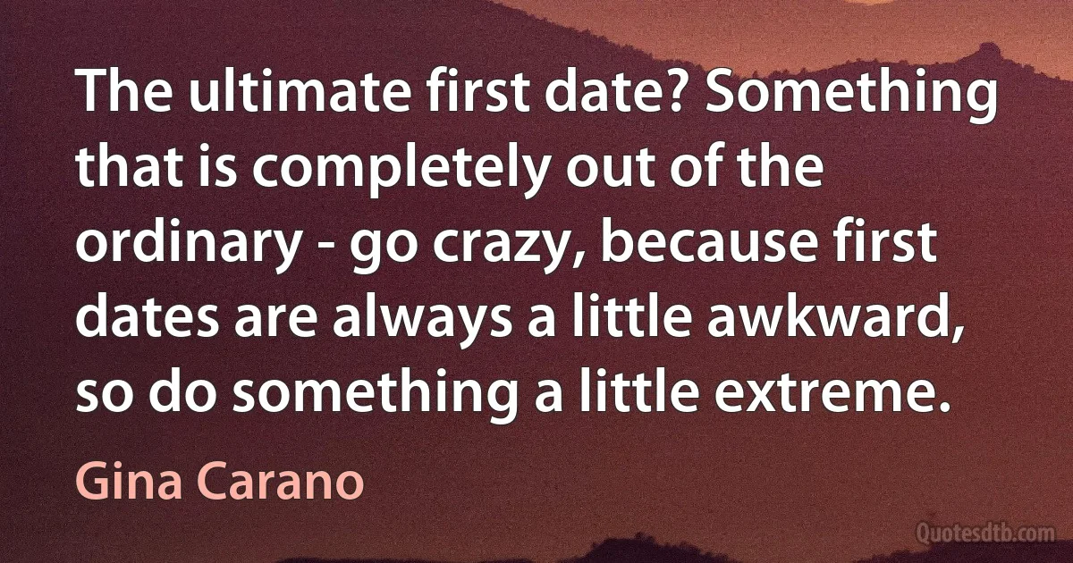 The ultimate first date? Something that is completely out of the ordinary - go crazy, because first dates are always a little awkward, so do something a little extreme. (Gina Carano)