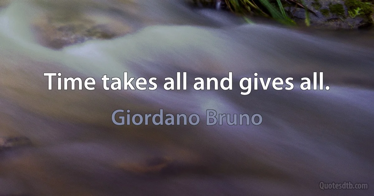 Time takes all and gives all. (Giordano Bruno)