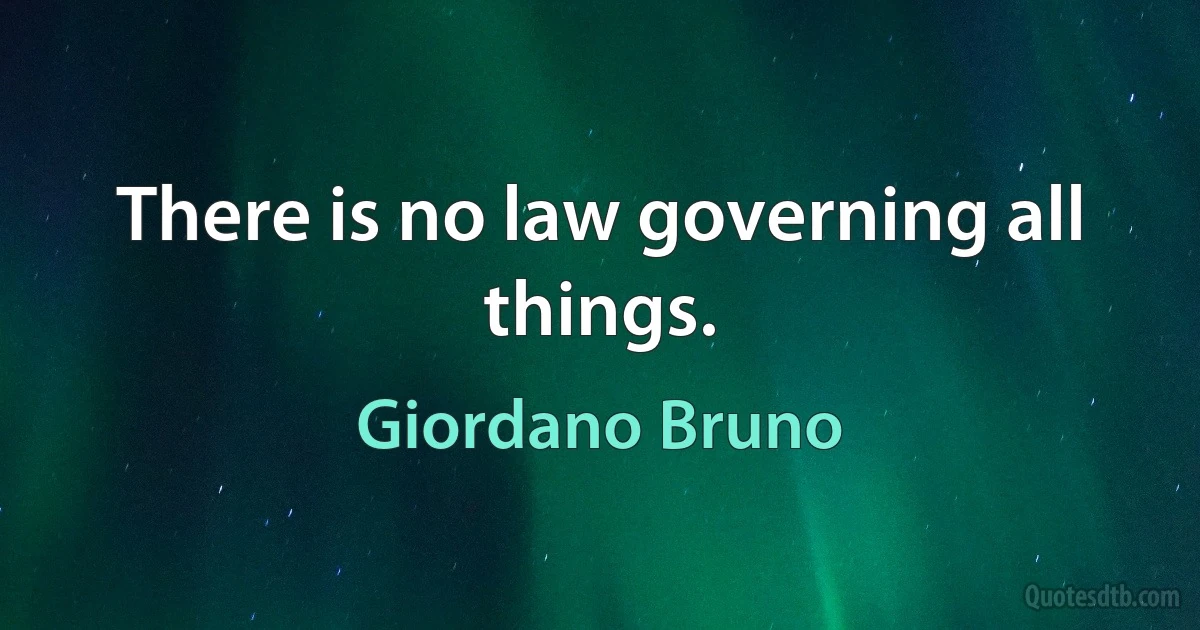 There is no law governing all things. (Giordano Bruno)