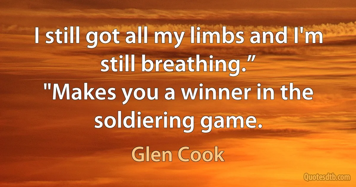 I still got all my limbs and I'm still breathing.”
"Makes you a winner in the soldiering game. (Glen Cook)