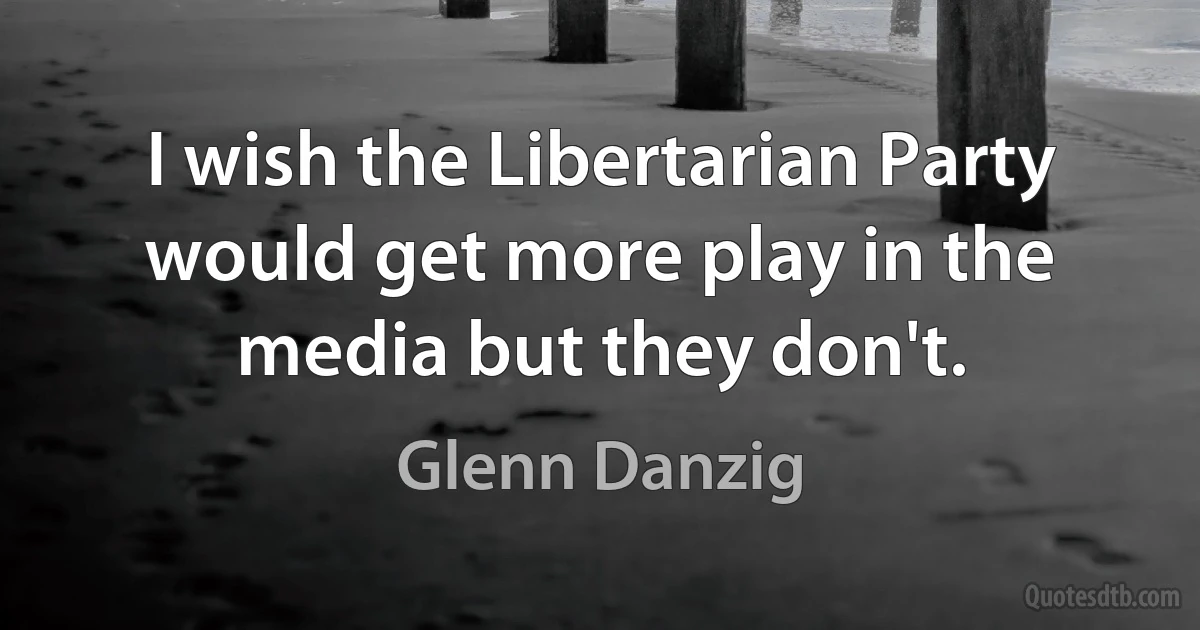 I wish the Libertarian Party would get more play in the media but they don't. (Glenn Danzig)