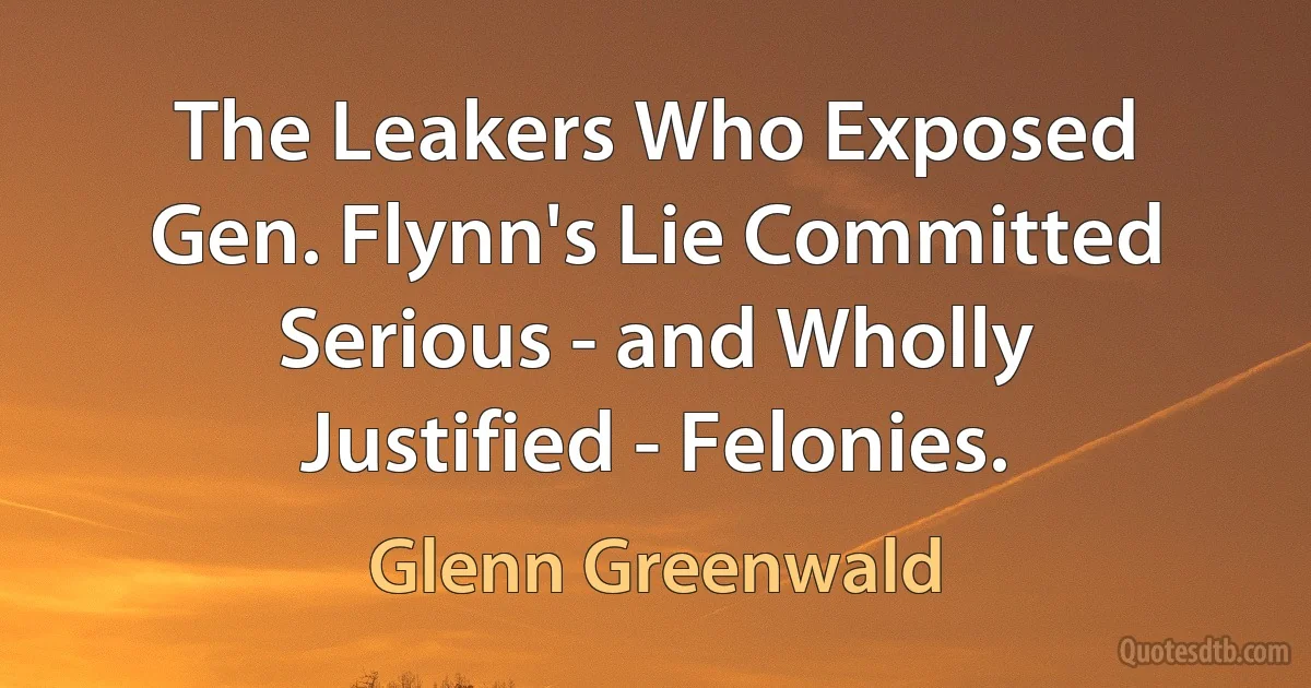 The Leakers Who Exposed Gen. Flynn's Lie Committed Serious - and Wholly Justified - Felonies. (Glenn Greenwald)