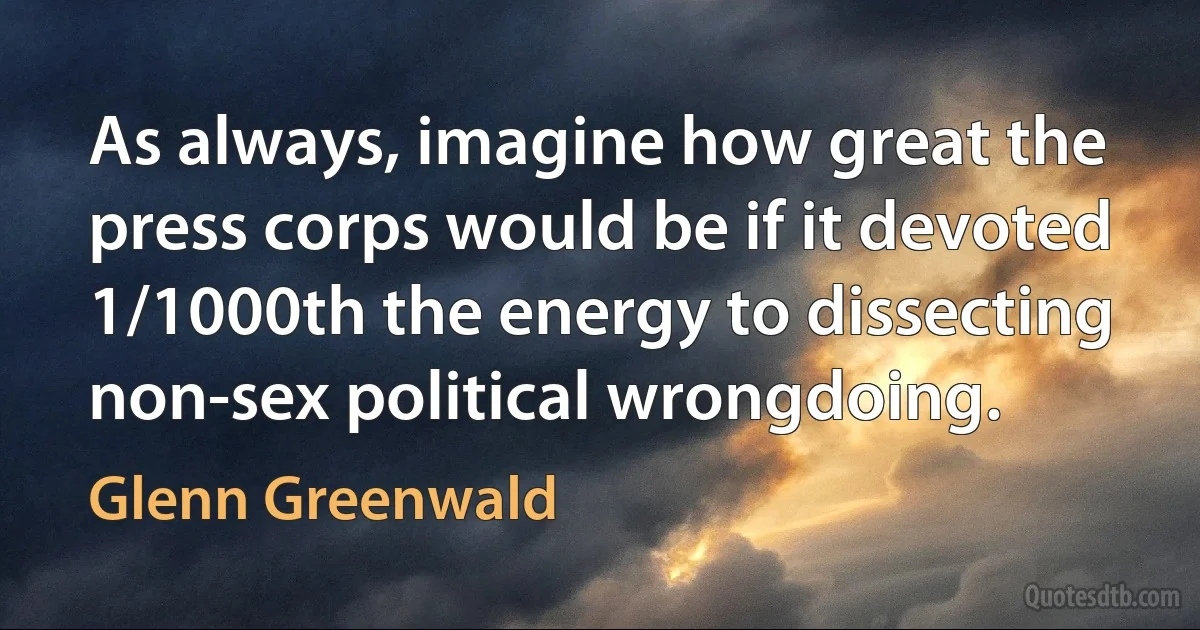 As always, imagine how great the press corps would be if it devoted 1/1000th the energy to dissecting non-sex political wrongdoing. (Glenn Greenwald)