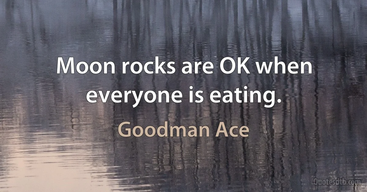 Moon rocks are OK when everyone is eating. (Goodman Ace)