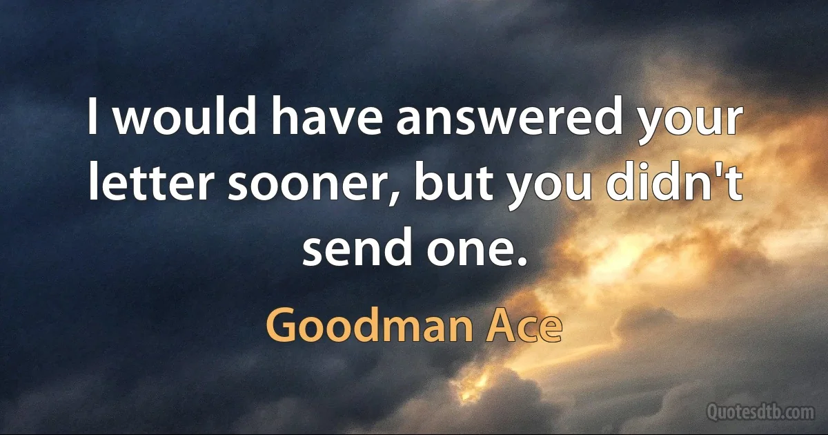 I would have answered your letter sooner, but you didn't send one. (Goodman Ace)