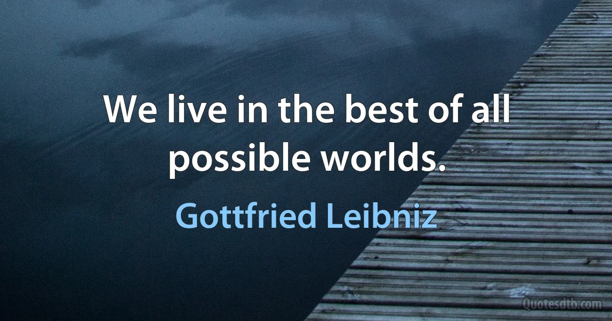 We live in the best of all possible worlds. (Gottfried Leibniz)