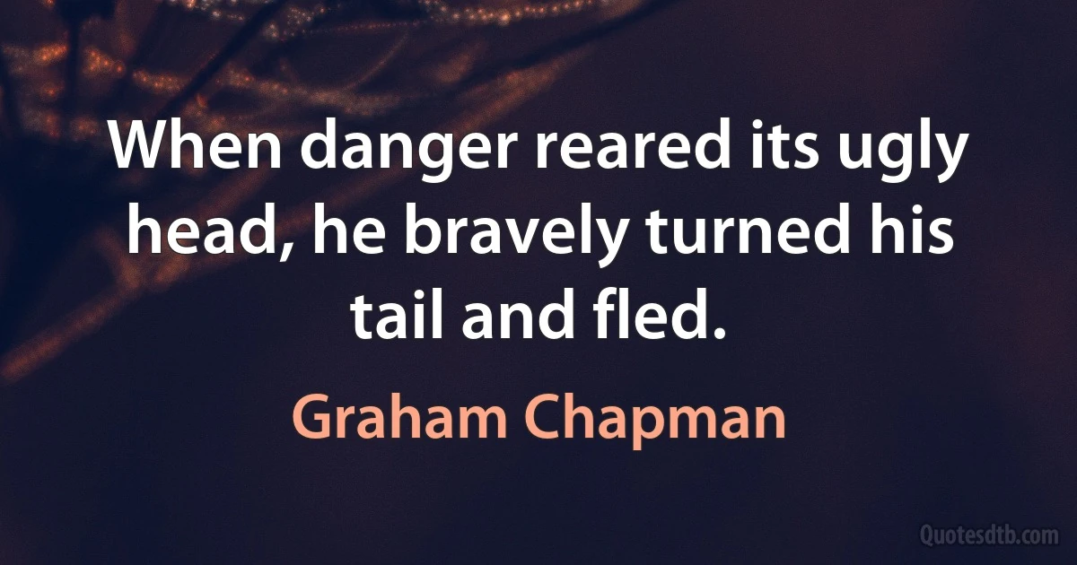 When danger reared its ugly head, he bravely turned his tail and fled. (Graham Chapman)