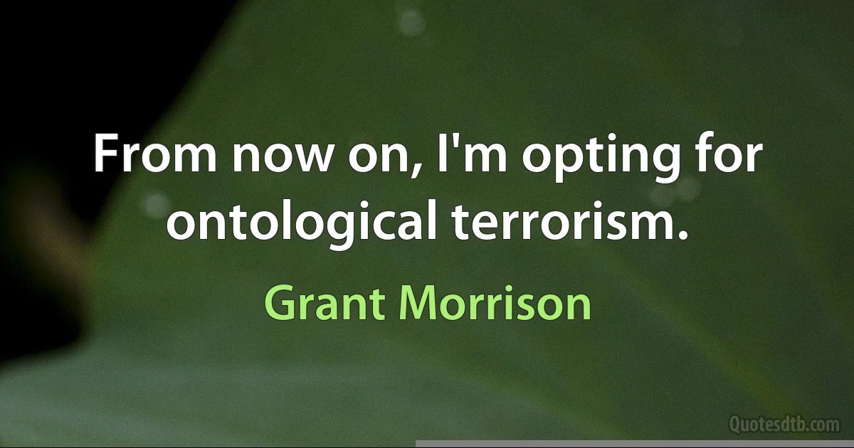 From now on, I'm opting for ontological terrorism. (Grant Morrison)