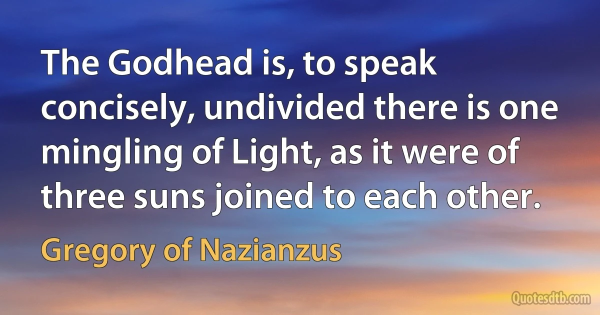 The Godhead is, to speak concisely, undivided there is one mingling of Light, as it were of three suns joined to each other. (Gregory of Nazianzus)