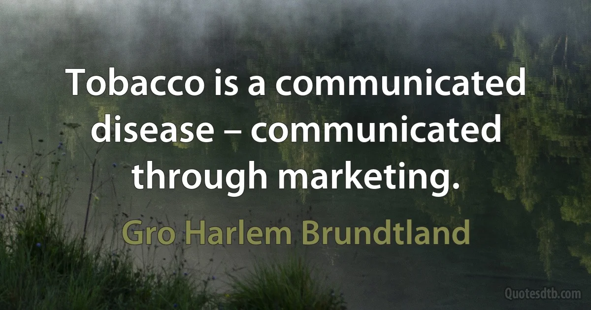 Tobacco is a communicated disease – communicated through marketing. (Gro Harlem Brundtland)