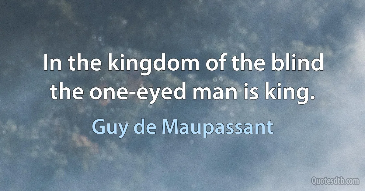 In the kingdom of the blind the one-eyed man is king. (Guy de Maupassant)