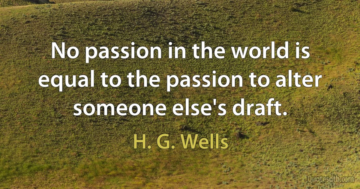 No passion in the world is equal to the passion to alter someone else's draft. (H. G. Wells)