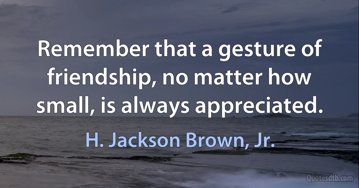 Remember that a gesture of friendship, no matter how small, is always appreciated. (H. Jackson Brown, Jr.)