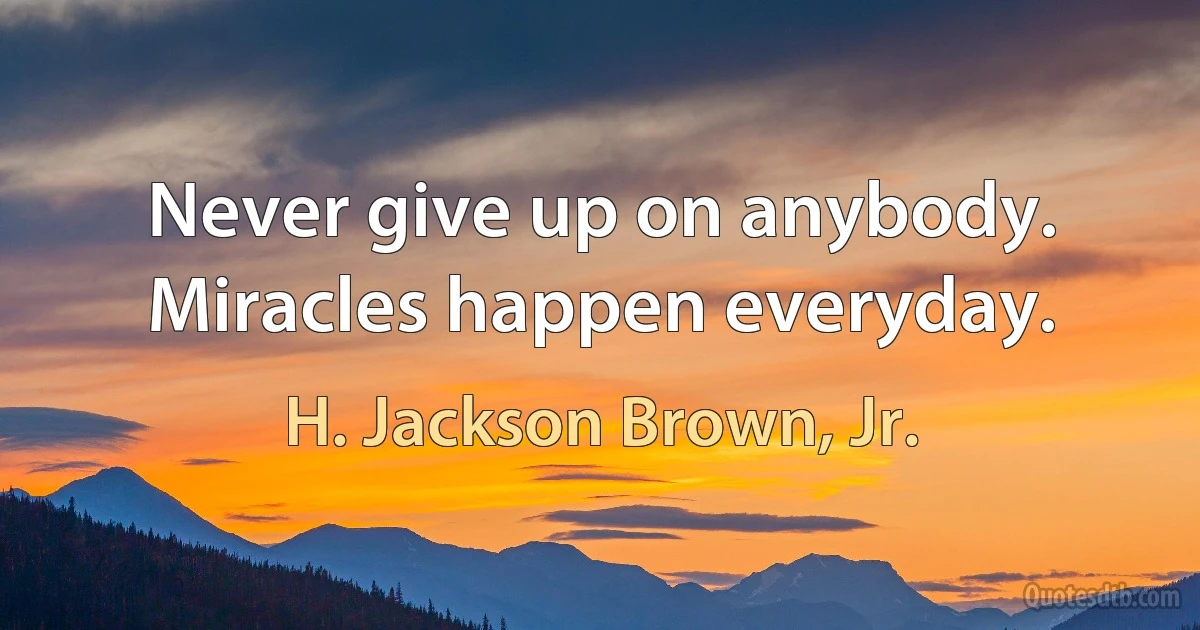 Never give up on anybody. Miracles happen everyday. (H. Jackson Brown, Jr.)