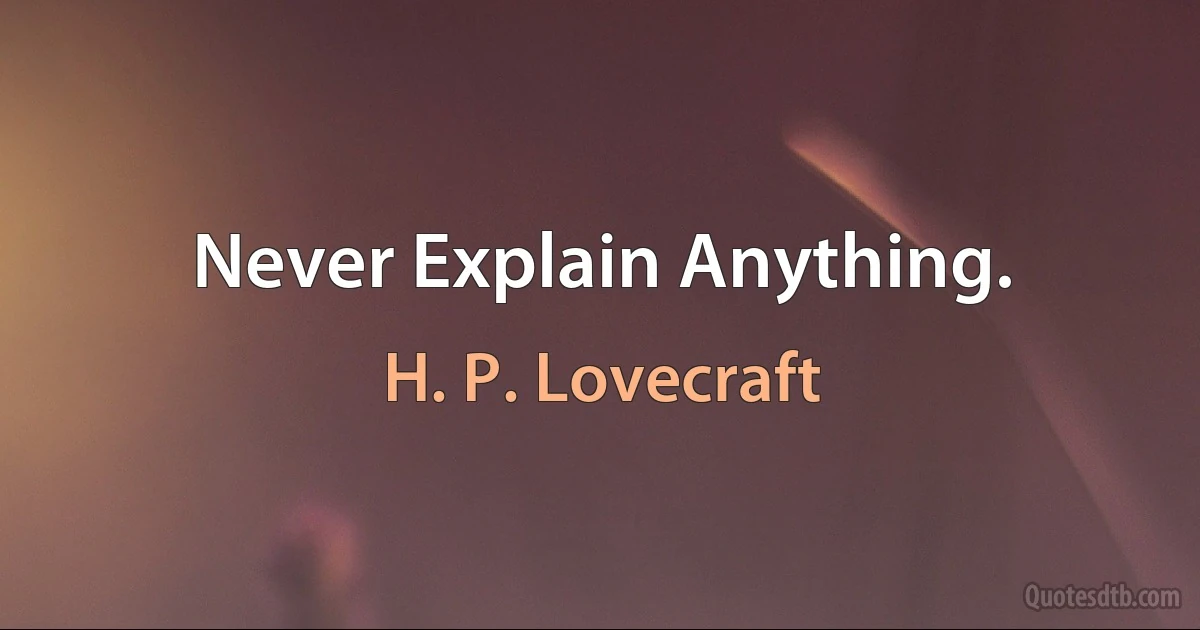 Never Explain Anything. (H. P. Lovecraft)