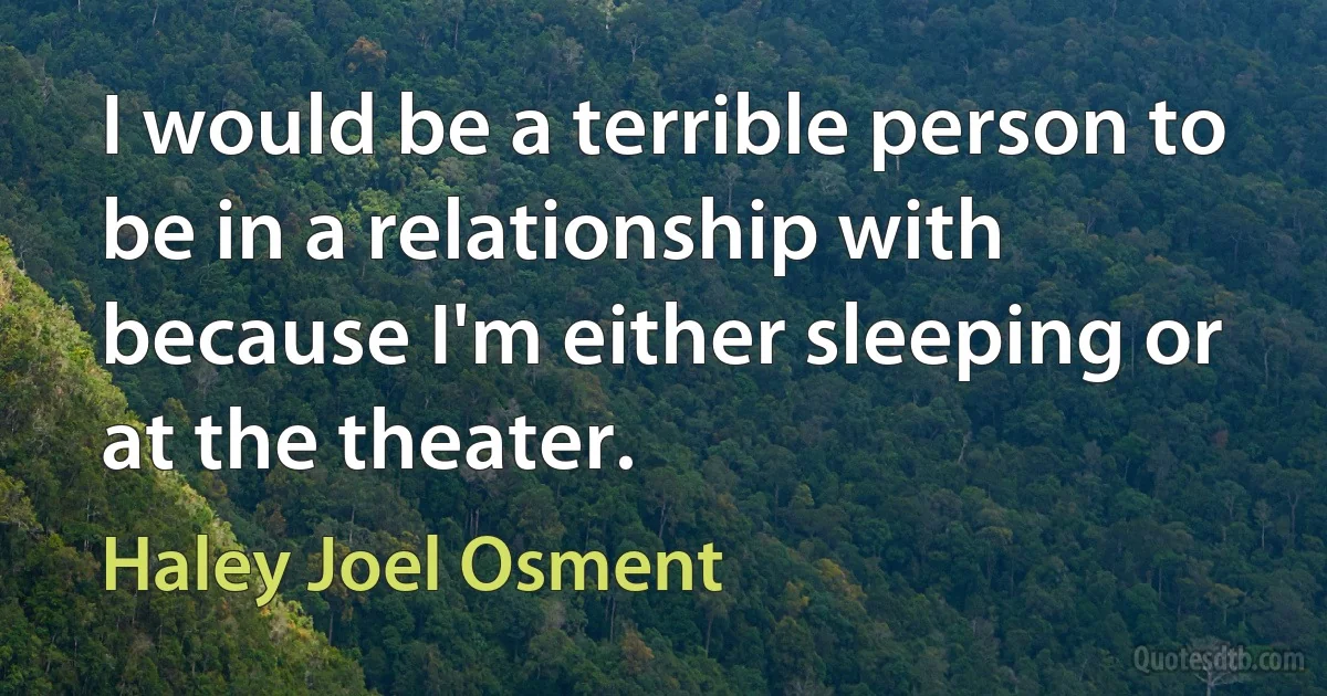 I would be a terrible person to be in a relationship with because I'm either sleeping or at the theater. (Haley Joel Osment)