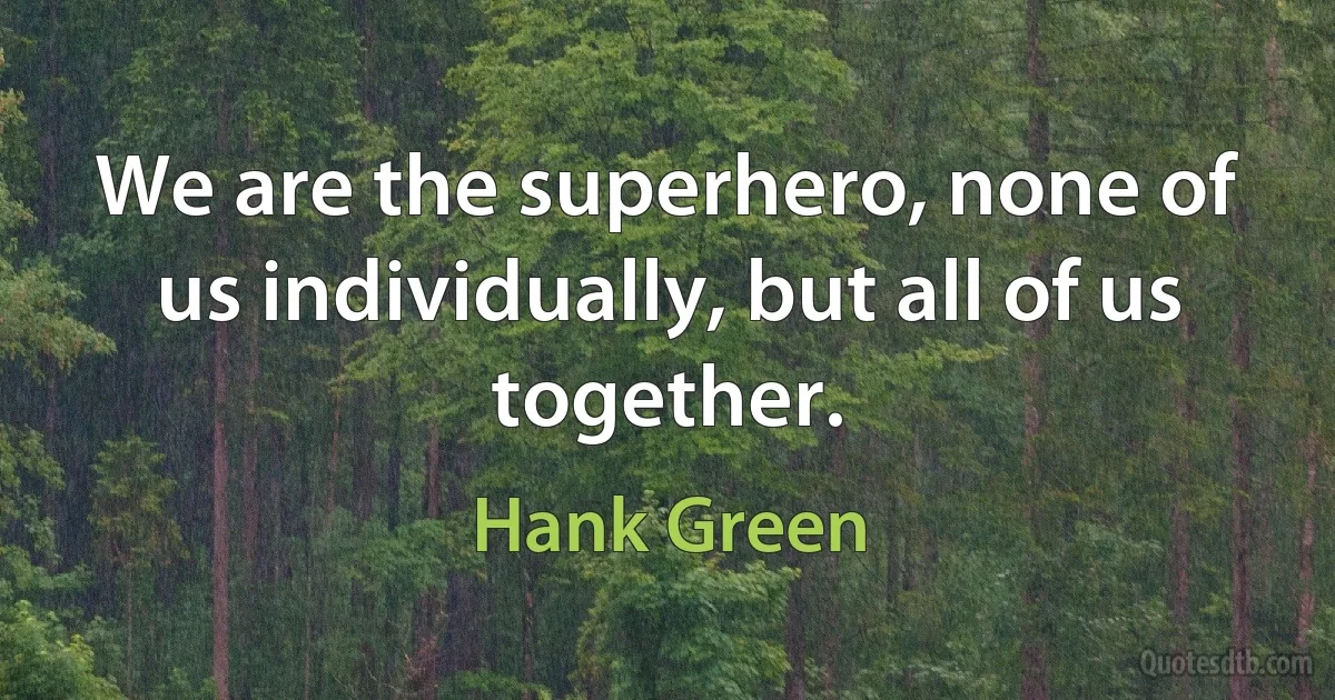 We are the superhero, none of us individually, but all of us together. (Hank Green)