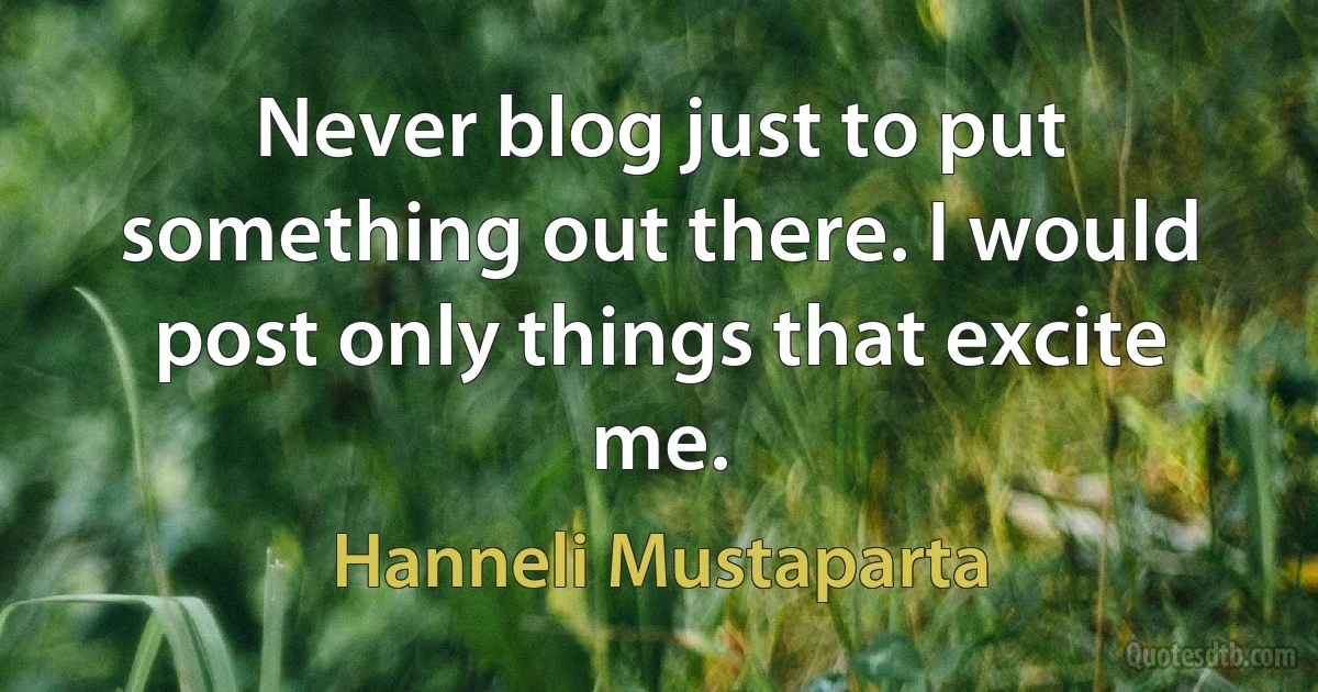 Never blog just to put something out there. I would post only things that excite me. (Hanneli Mustaparta)