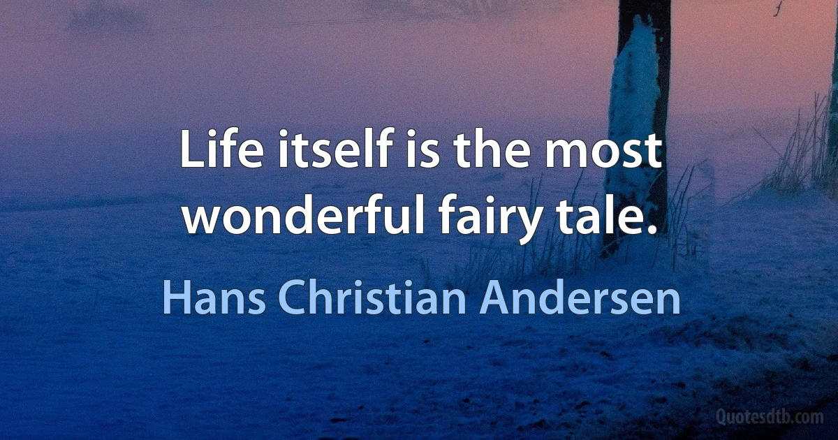 Life itself is the most wonderful fairy tale. (Hans Christian Andersen)