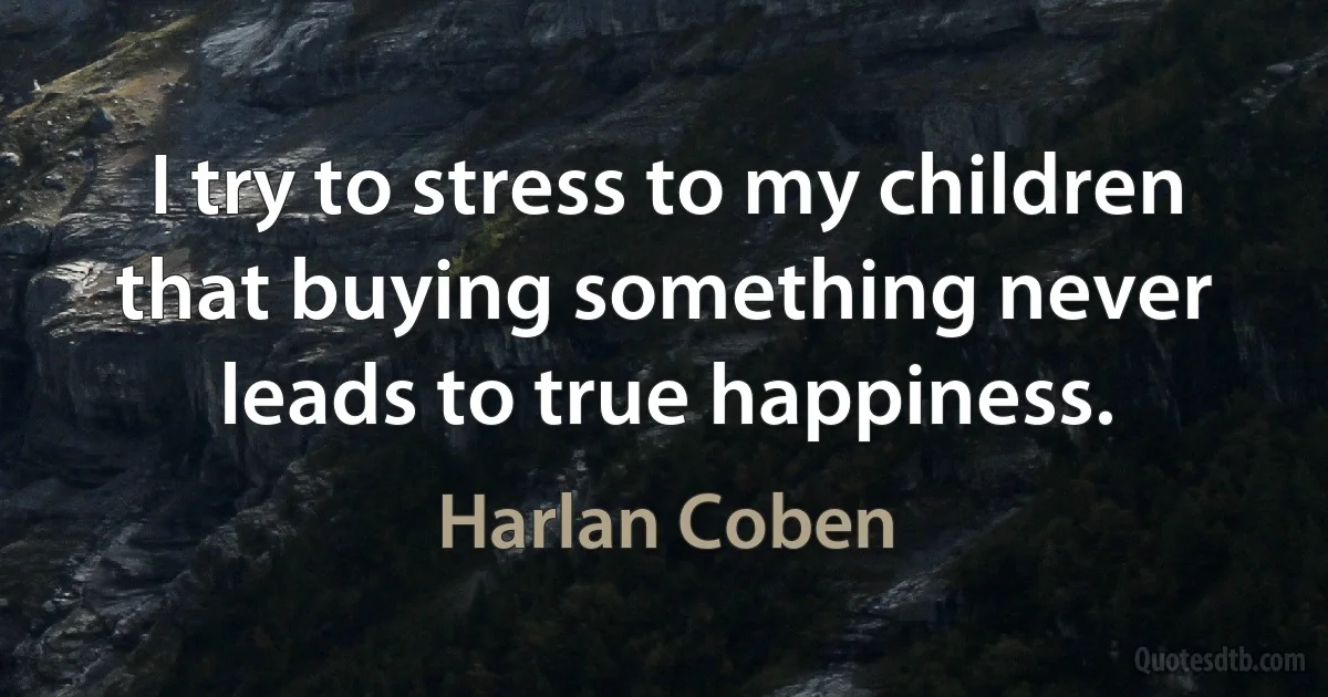 I try to stress to my children that buying something never leads to true happiness. (Harlan Coben)