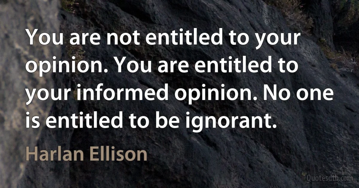 You are not entitled to your opinion. You are entitled to your informed opinion. No one is entitled to be ignorant. (Harlan Ellison)