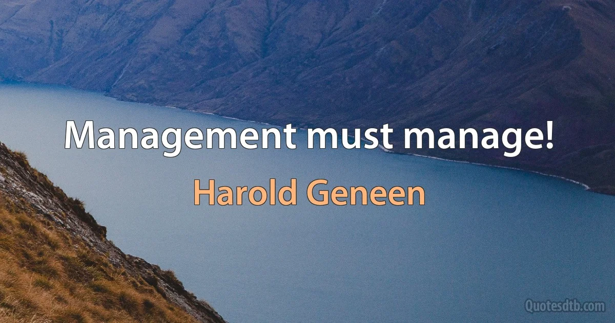 Management must manage! (Harold Geneen)