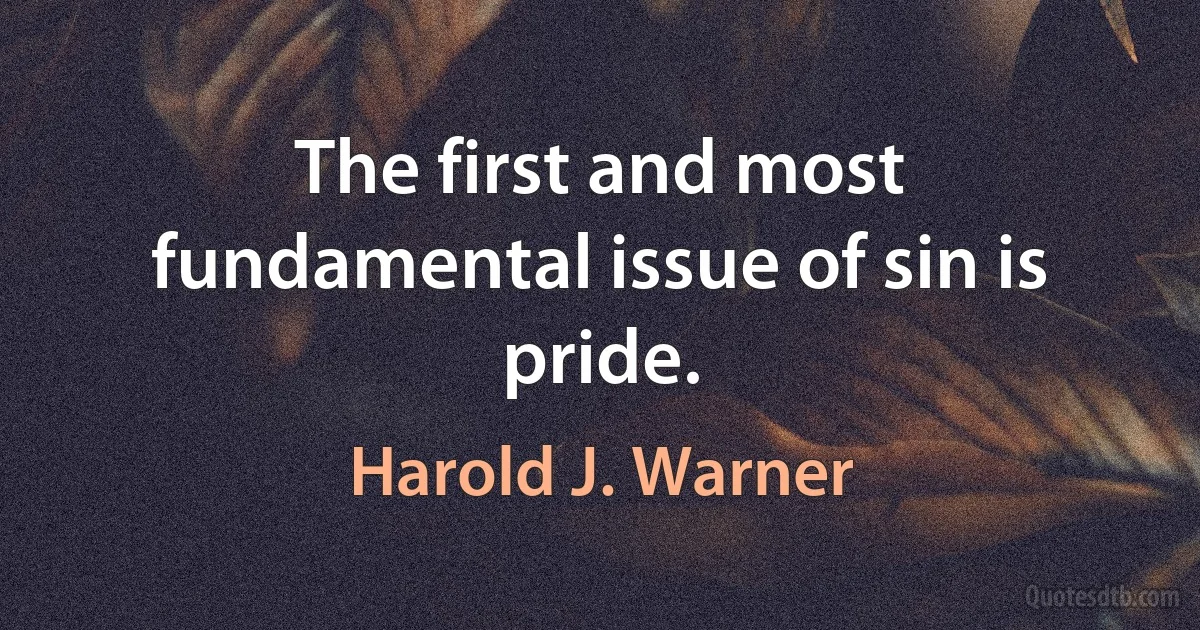 The first and most fundamental issue of sin is pride. (Harold J. Warner)