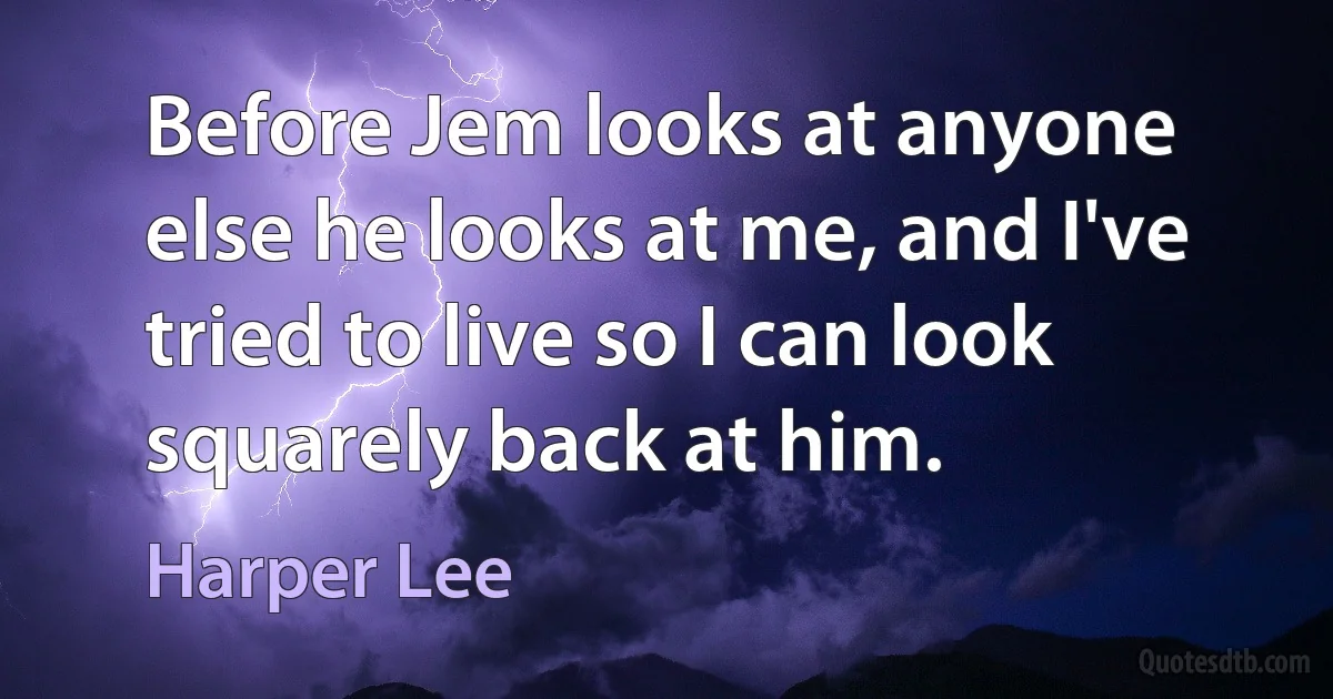 Before Jem looks at anyone else he looks at me, and I've tried to live so I can look squarely back at him. (Harper Lee)