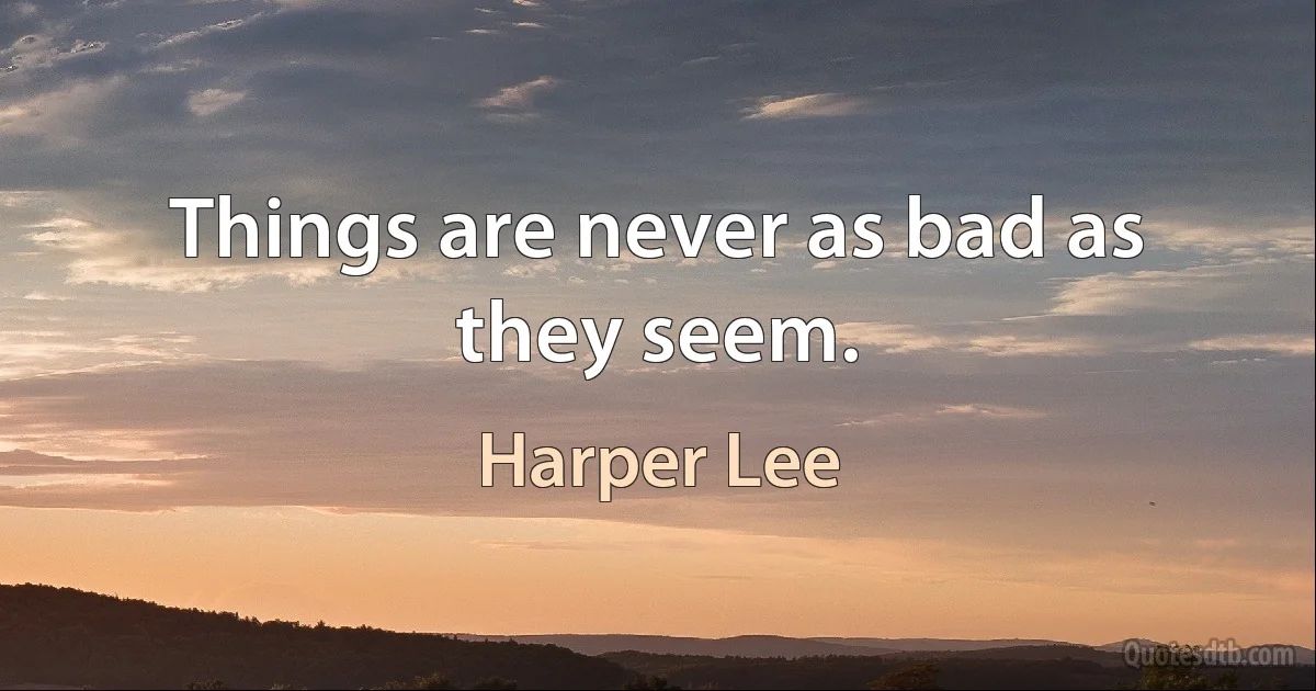 Things are never as bad as they seem. (Harper Lee)