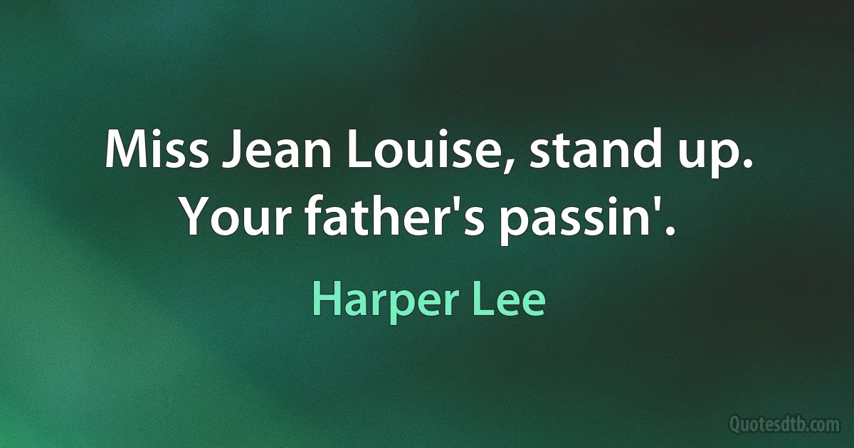 Miss Jean Louise, stand up. Your father's passin'. (Harper Lee)