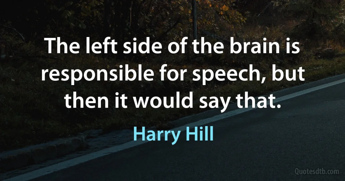 The left side of the brain is responsible for speech, but then it would say that. (Harry Hill)