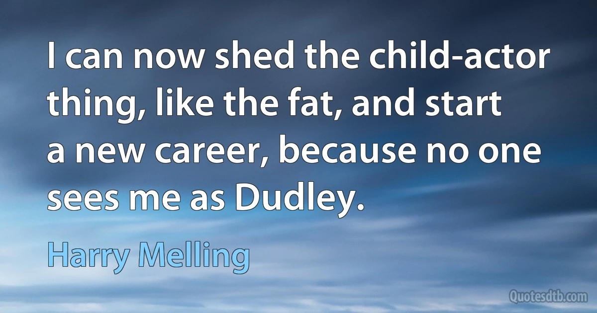 I can now shed the child-actor thing, like the fat, and start a new career, because no one sees me as Dudley. (Harry Melling)