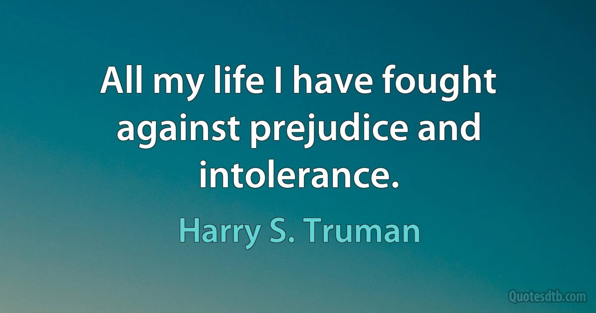 All my life I have fought against prejudice and intolerance. (Harry S. Truman)