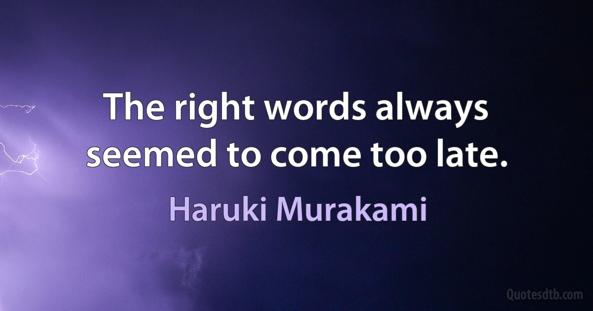 The right words always seemed to come too late. (Haruki Murakami)