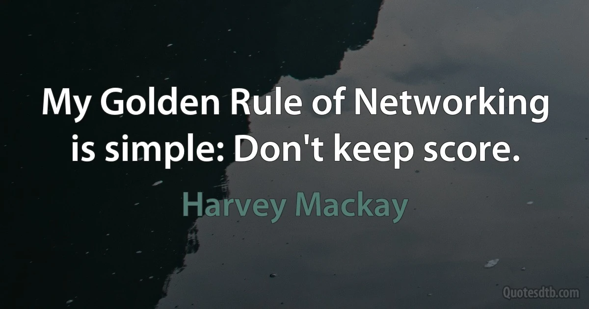 My Golden Rule of Networking is simple: Don't keep score. (Harvey Mackay)