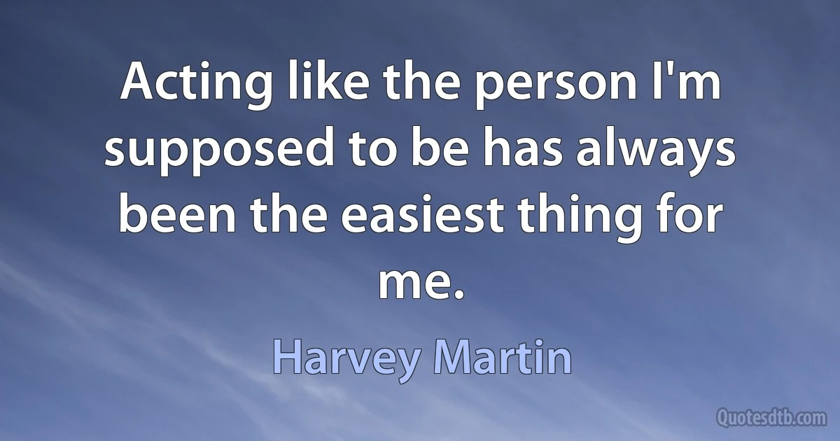 Acting like the person I'm supposed to be has always been the easiest thing for me. (Harvey Martin)