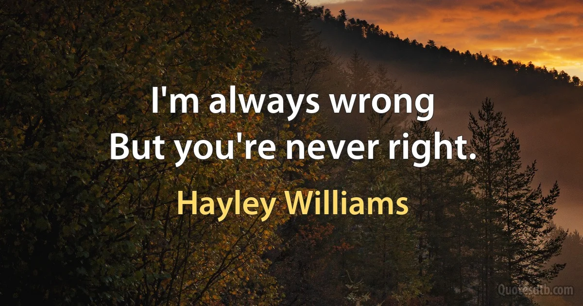 I'm always wrong
But you're never right. (Hayley Williams)