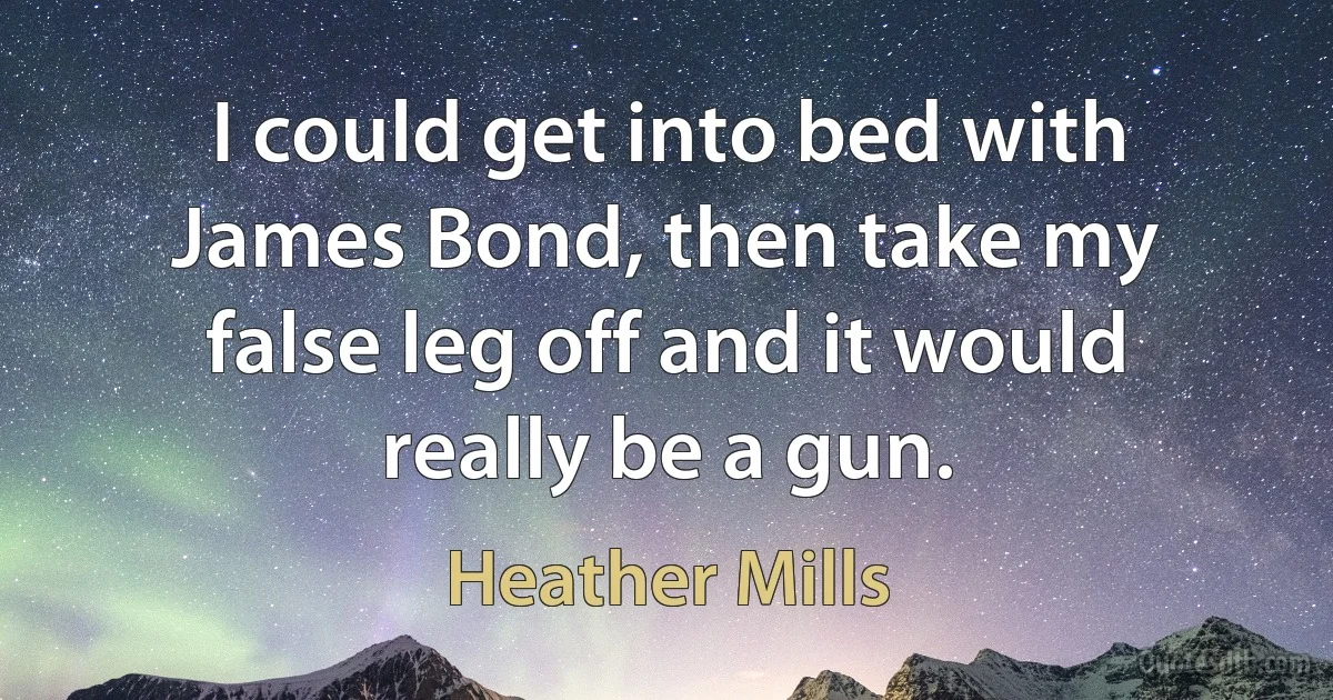 I could get into bed with James Bond, then take my false leg off and it would really be a gun. (Heather Mills)