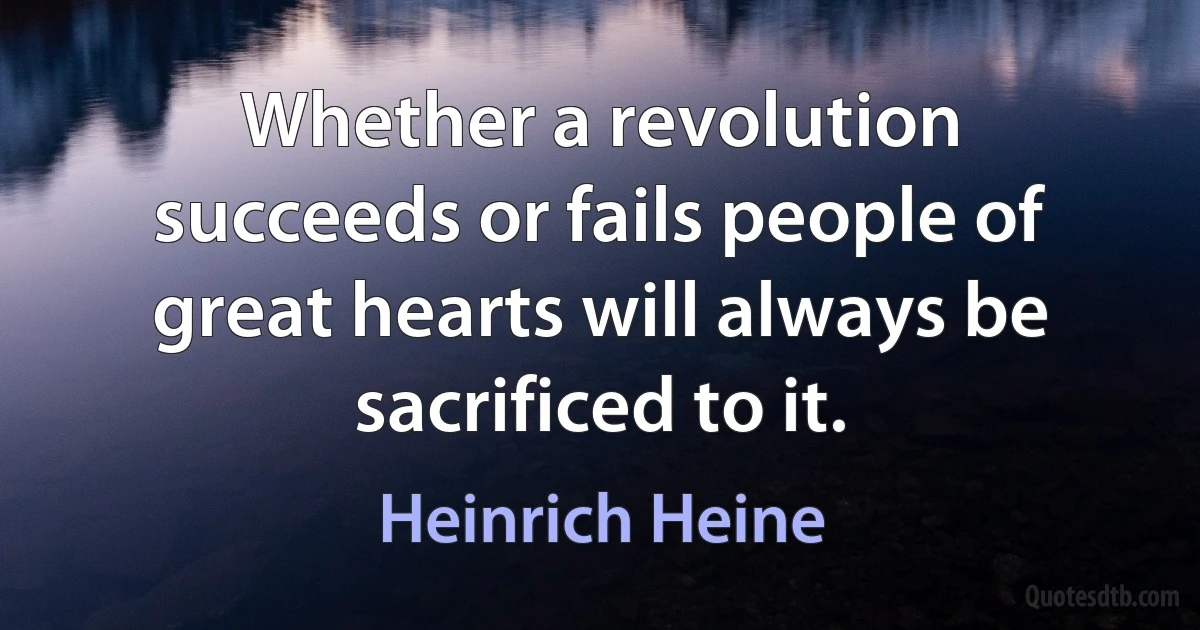 Whether a revolution succeeds or fails people of great hearts will always be sacrificed to it. (Heinrich Heine)