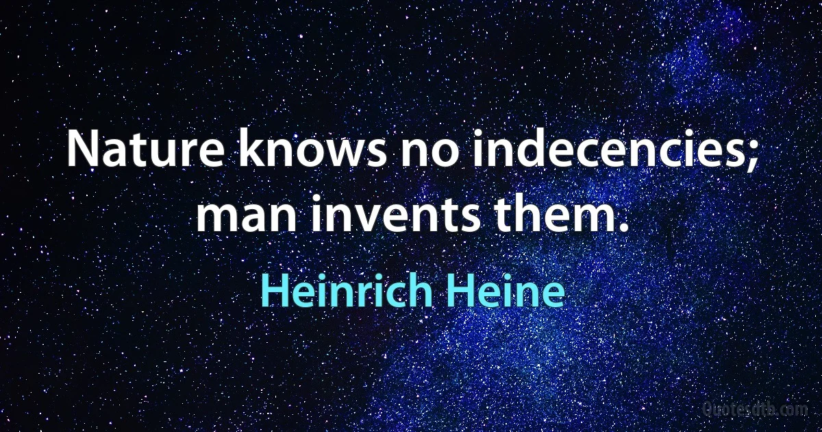 Nature knows no indecencies; man invents them. (Heinrich Heine)