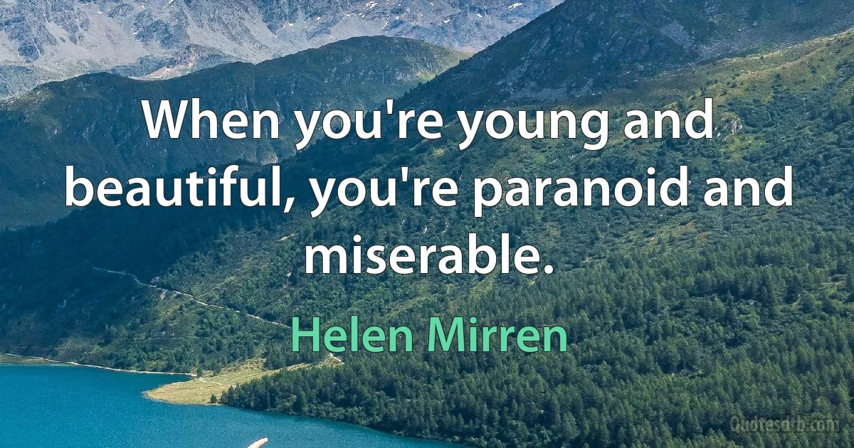 When you're young and beautiful, you're paranoid and miserable. (Helen Mirren)