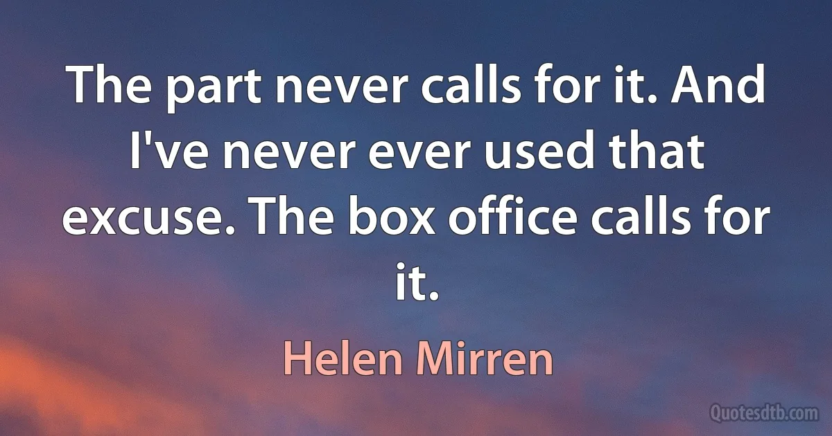 The part never calls for it. And I've never ever used that excuse. The box office calls for it. (Helen Mirren)