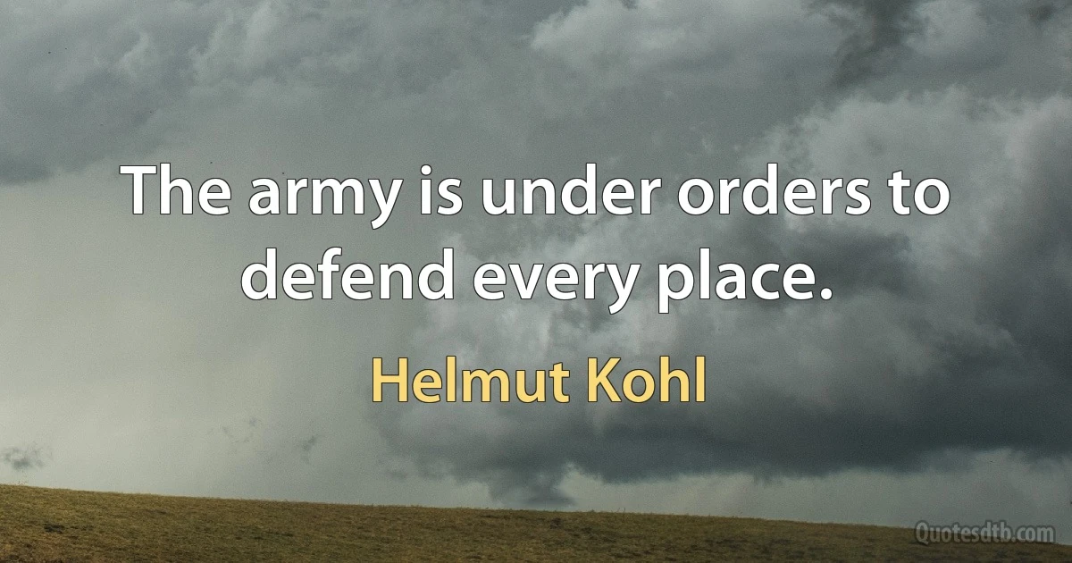 The army is under orders to defend every place. (Helmut Kohl)