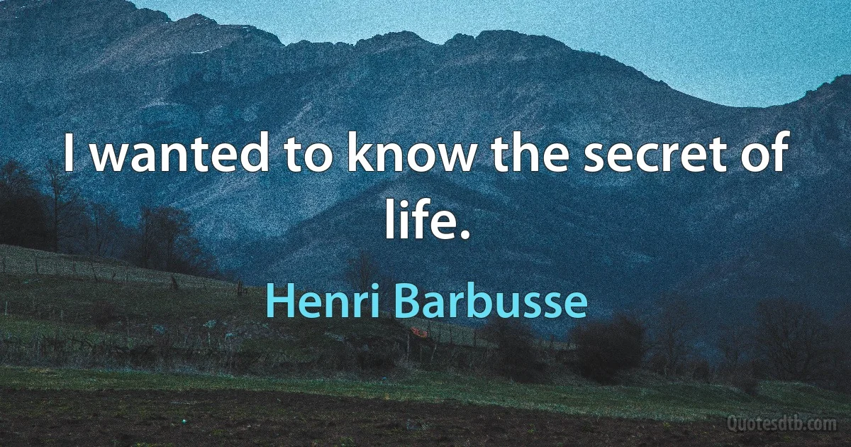 I wanted to know the secret of life. (Henri Barbusse)