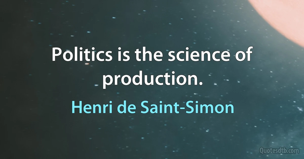 Politics is the science of production. (Henri de Saint-Simon)