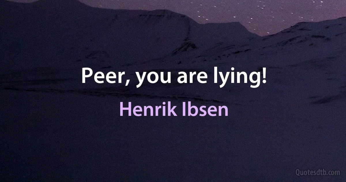 Peer, you are lying! (Henrik Ibsen)