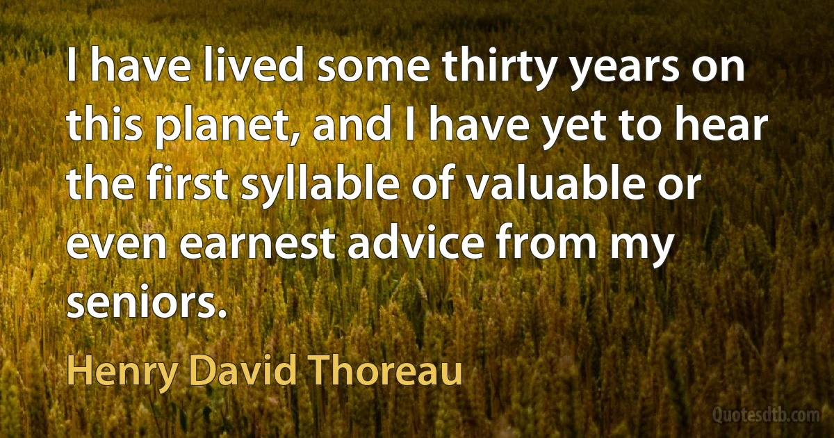 I have lived some thirty years on this planet, and I have yet to hear the first syllable of valuable or even earnest advice from my seniors. (Henry David Thoreau)