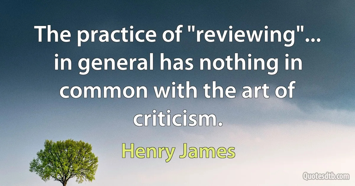 The practice of "reviewing"... in general has nothing in common with the art of criticism. (Henry James)