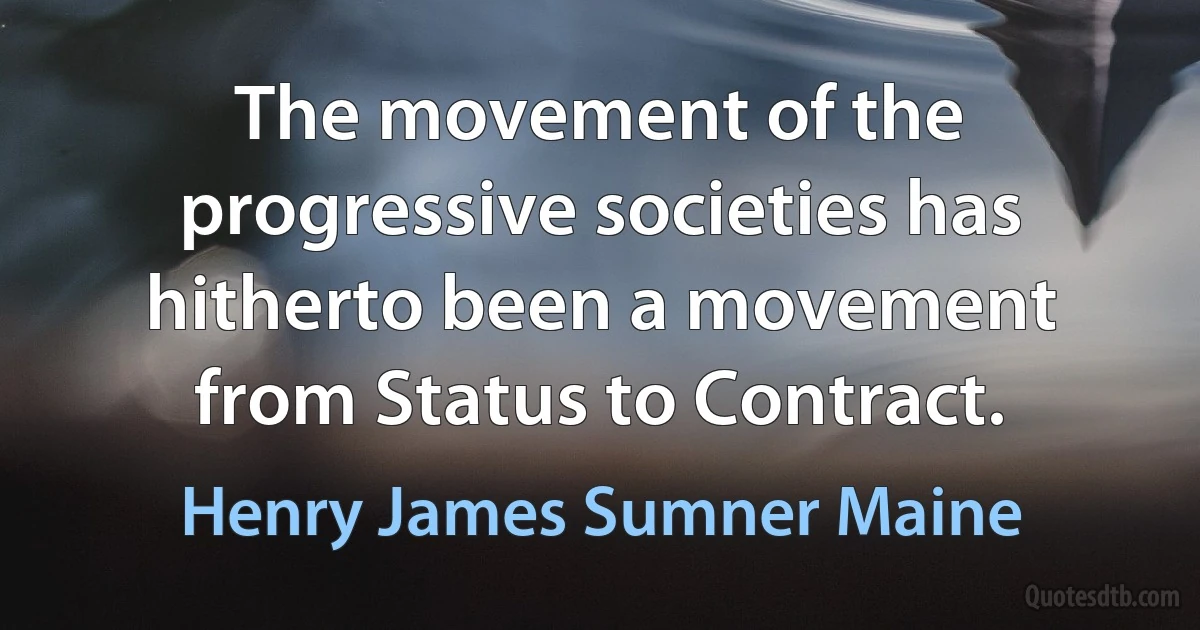 The movement of the progressive societies has hitherto been a movement from Status to Contract. (Henry James Sumner Maine)